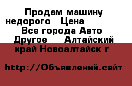 Продам машину недорого › Цена ­ 180 000 - Все города Авто » Другое   . Алтайский край,Новоалтайск г.